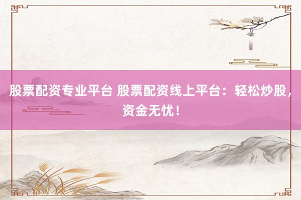 股票配资专业平台 股票配资线上平台：轻松炒股，资金无忧！