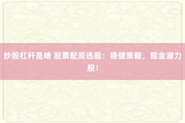 炒股杠杆是啥 股票配资选股：稳健策略，掘金潜力股！