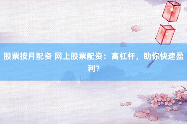 股票按月配资 网上股票配资：高杠杆，助你快速盈利？