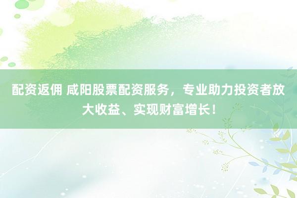 配资返佣 咸阳股票配资服务，专业助力投资者放大收益、实现财富增长！