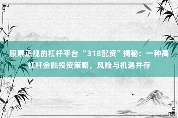 股票正规的杠杆平台 “318配资”揭秘：一种高杠杆金融投资策略，风险与机遇并存