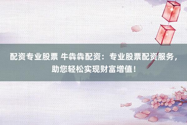 配资专业股票 牛犇犇配资：专业股票配资服务，助您轻松实现财富增值！