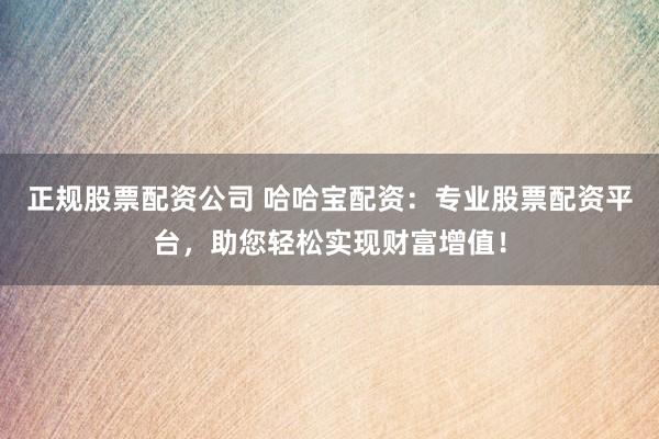 正规股票配资公司 哈哈宝配资：专业股票配资平台，助您轻松实现财富增值！