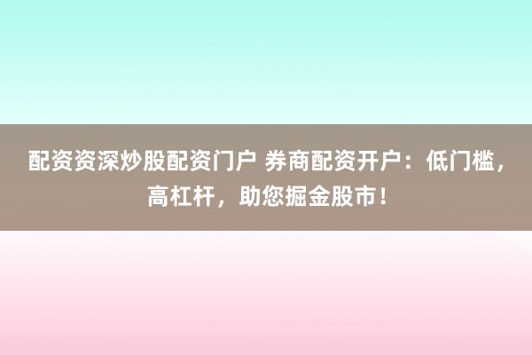 配资资深炒股配资门户 券商配资开户：低门槛，高杠杆，助您掘金股市！