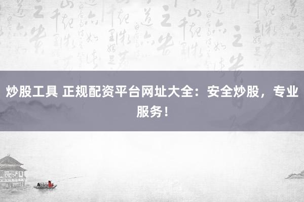 炒股工具 正规配资平台网址大全：安全炒股，专业服务！