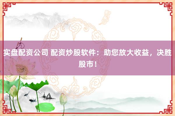 实盘配资公司 配资炒股软件：助您放大收益，决胜股市！