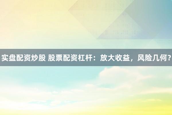 实盘配资炒股 股票配资杠杆：放大收益，风险几何？