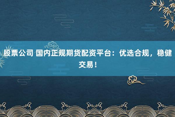 股票公司 国内正规期货配资平台：优选合规，稳健交易！