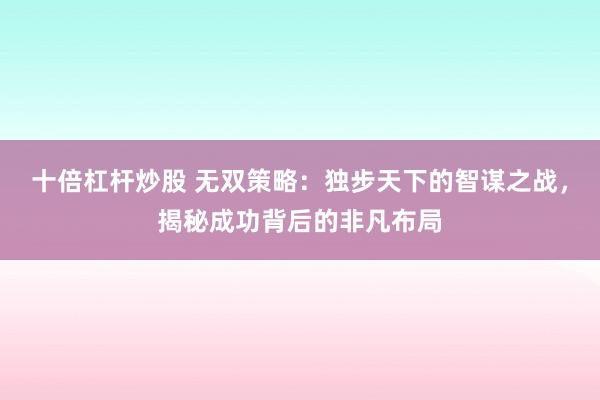 十倍杠杆炒股 无双策略：独步天下的智谋之战，揭秘成功背后的非凡布局