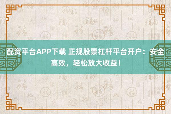 配资平台APP下载 正规股票杠杆平台开户：安全高效，轻松放大收益！