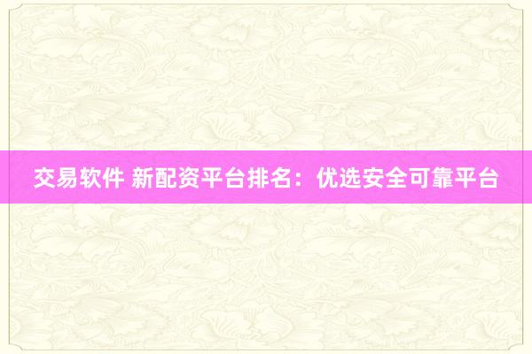 交易软件 新配资平台排名：优选安全可靠平台