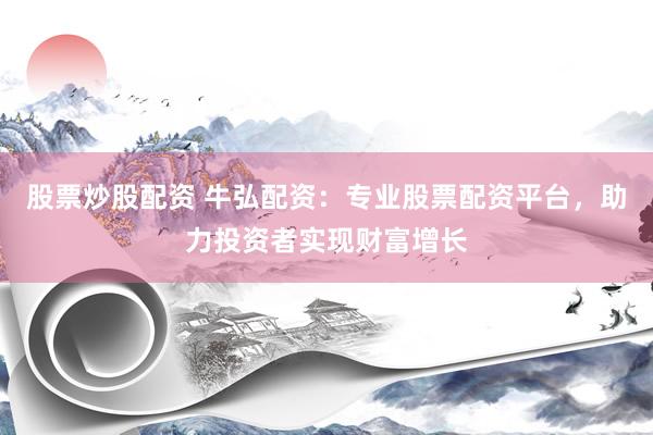 股票炒股配资 牛弘配资：专业股票配资平台，助力投资者实现财富增长