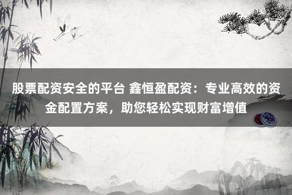 股票配资安全的平台 鑫恒盈配资：专业高效的资金配置方案，助您轻松实现财富增值