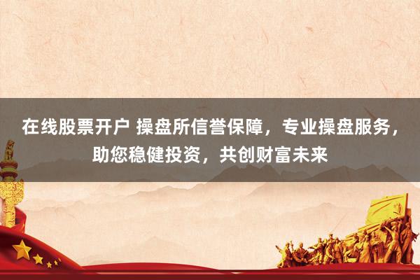 在线股票开户 操盘所信誉保障，专业操盘服务，助您稳健投资，共创财富未来