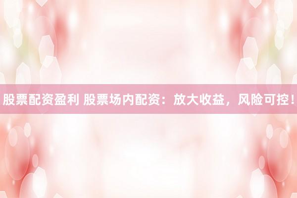 股票配资盈利 股票场内配资：放大收益，风险可控！