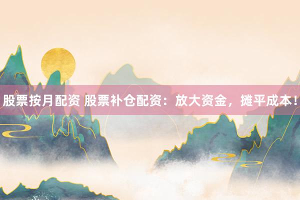 股票按月配资 股票补仓配资：放大资金，摊平成本！