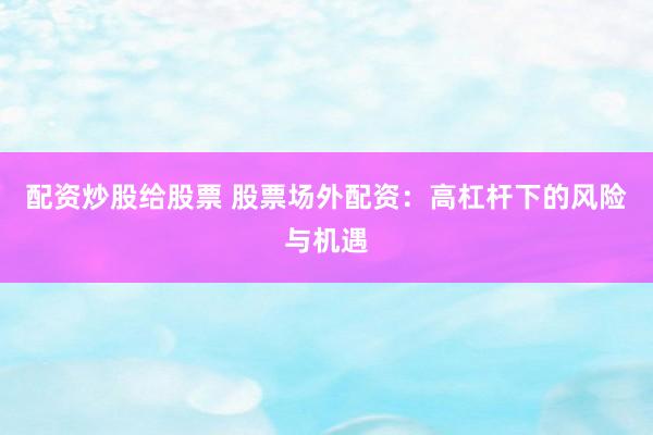 配资炒股给股票 股票场外配资：高杠杆下的风险与机遇