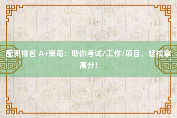 配资排名 A+策略：助你考试/工作/项目，轻松拿高分！