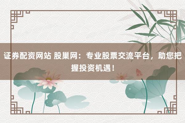 证券配资网站 股巢网：专业股票交流平台，助您把握投资机遇！