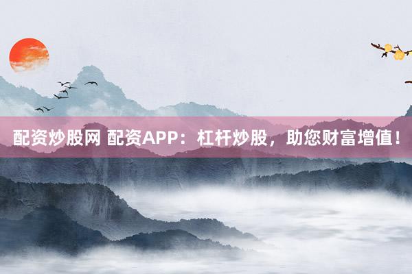 配资炒股网 配资APP：杠杆炒股，助您财富增值！
