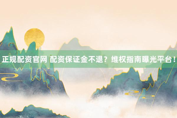 正规配资官网 配资保证金不退？维权指南曝光平台！
