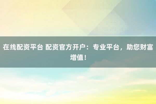在线配资平台 配资官方开户：专业平台，助您财富增值！