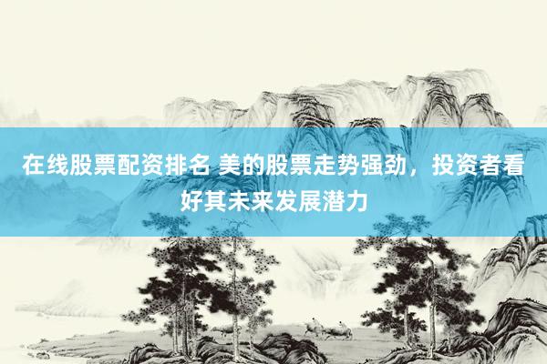 在线股票配资排名 美的股票走势强劲，投资者看好其未来发展潜力