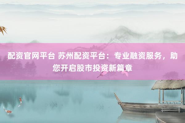 配资官网平台 苏州配资平台：专业融资服务，助您开启股市投资新篇章