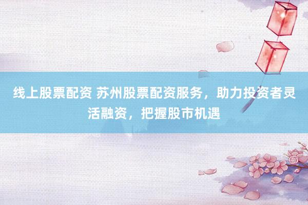 线上股票配资 苏州股票配资服务，助力投资者灵活融资，把握股市机遇