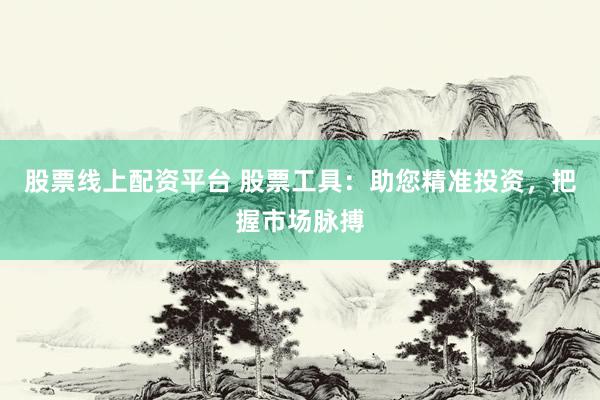 股票线上配资平台 股票工具：助您精准投资，把握市场脉搏