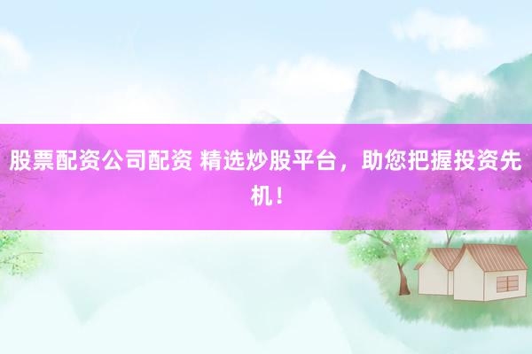 股票配资公司配资 精选炒股平台，助您把握投资先机！