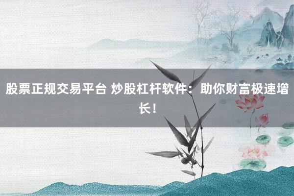股票正规交易平台 炒股杠杆软件：助你财富极速增长！