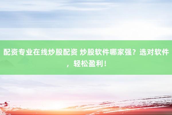 配资专业在线炒股配资 炒股软件哪家强？选对软件，轻松盈利！
