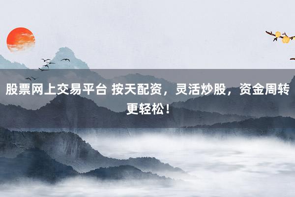 股票网上交易平台 按天配资，灵活炒股，资金周转更轻松！