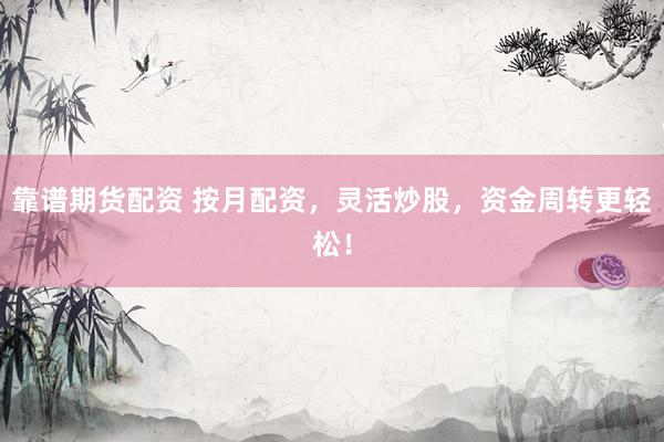 靠谱期货配资 按月配资，灵活炒股，资金周转更轻松！