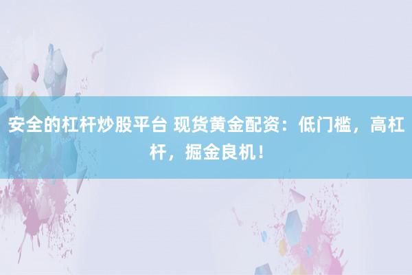 安全的杠杆炒股平台 现货黄金配资：低门槛，高杠杆，掘金良机！