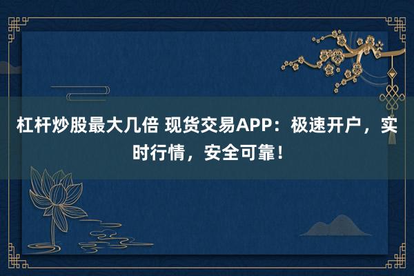 杠杆炒股最大几倍 现货交易APP：极速开户，实时行情，安全可靠！