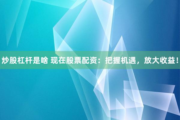 炒股杠杆是啥 现在股票配资：把握机遇，放大收益！