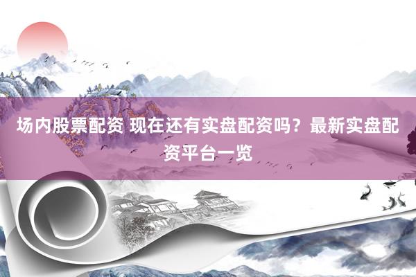 场内股票配资 现在还有实盘配资吗？最新实盘配资平台一览
