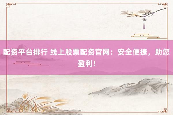 配资平台排行 线上股票配资官网：安全便捷，助您盈利！