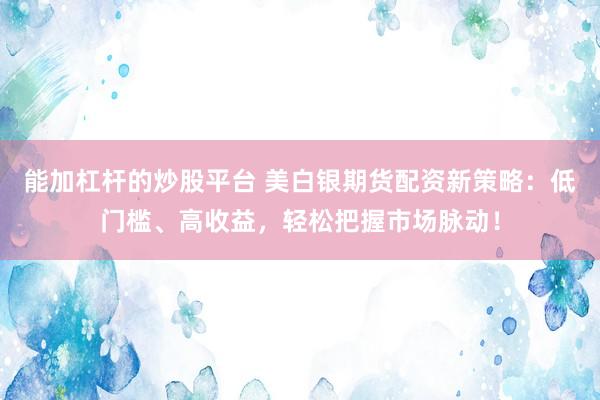能加杠杆的炒股平台 美白银期货配资新策略：低门槛、高收益，轻松把握市场脉动！