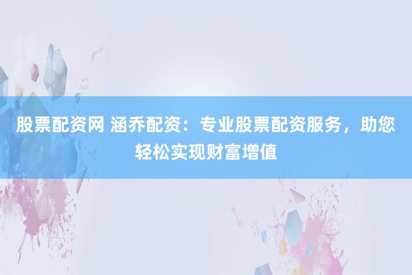 股票配资网 涵乔配资：专业股票配资服务，助您轻松实现财富增值