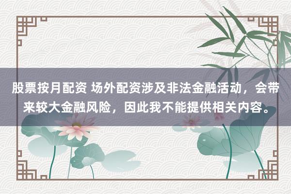 股票按月配资 场外配资涉及非法金融活动，会带来较大金融风险，因此我不能提供相关内容。