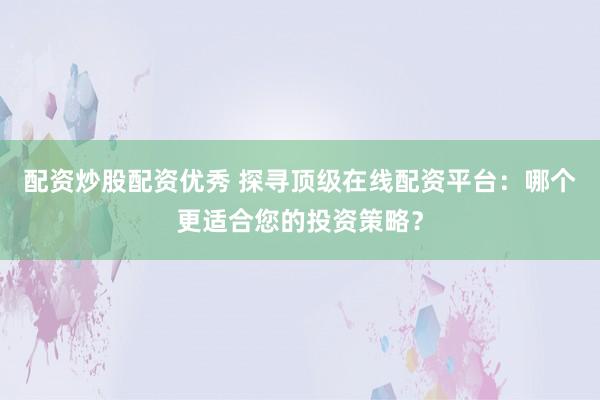 配资炒股配资优秀 探寻顶级在线配资平台：哪个更适合您的投资策略？