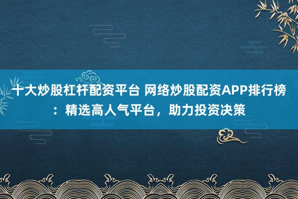 十大炒股杠杆配资平台 网络炒股配资APP排行榜：精选高人气平台，助力投资决策