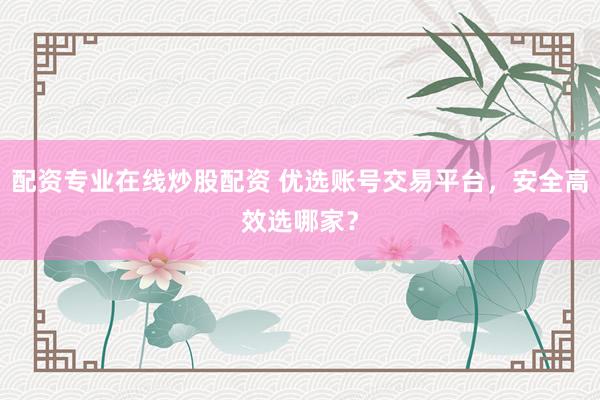 配资专业在线炒股配资 优选账号交易平台，安全高效选哪家？