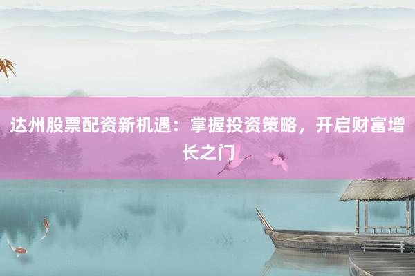 达州股票配资新机遇：掌握投资策略，开启财富增长之门