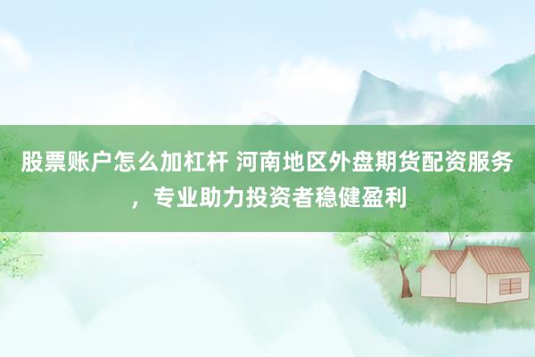 股票账户怎么加杠杆 河南地区外盘期货配资服务，专业助力投资者稳健盈利