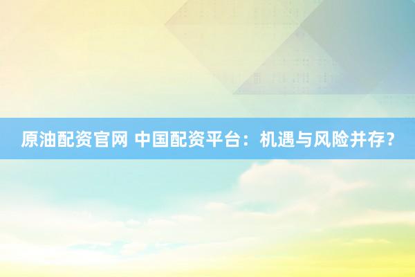 原油配资官网 中国配资平台：机遇与风险并存？