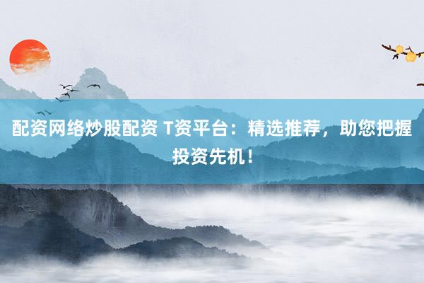 配资网络炒股配资 T资平台：精选推荐，助您把握投资先机！